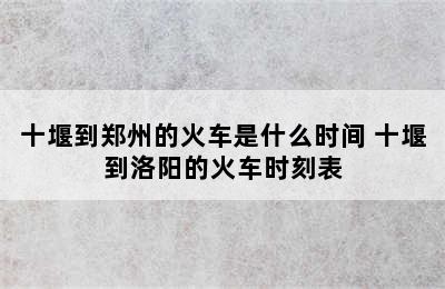 十堰到郑州的火车是什么时间 十堰到洛阳的火车时刻表